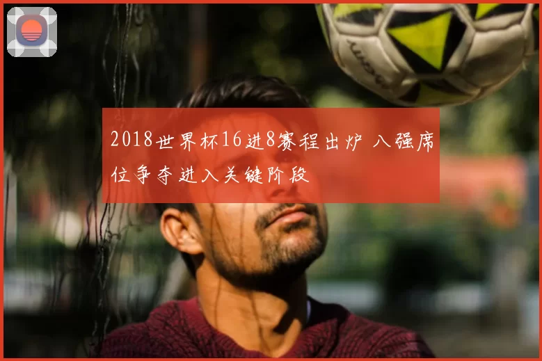 2018世界杯16进8赛程出炉 八强席位争夺进入关键阶段