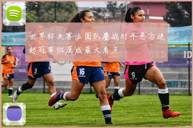 世界杯决赛法国队鏖战对手悬念迭起冠军归属成最大看点