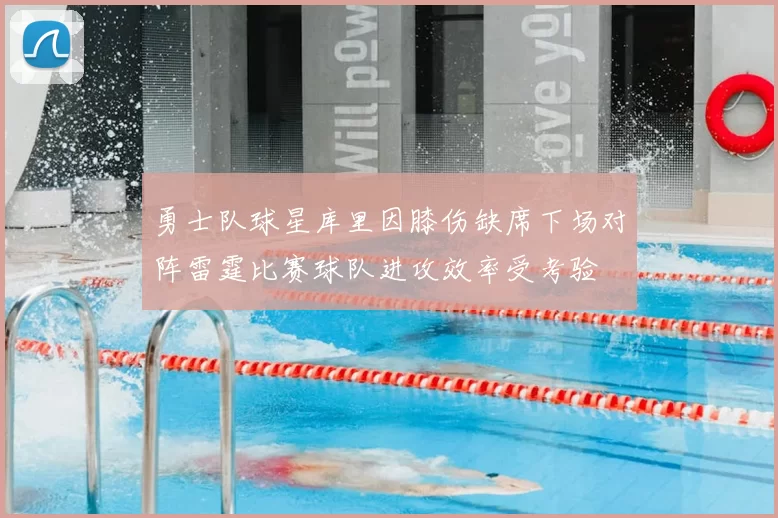 勇士队球星库里因膝伤缺席下场对阵雷霆比赛球队进攻效率受考验