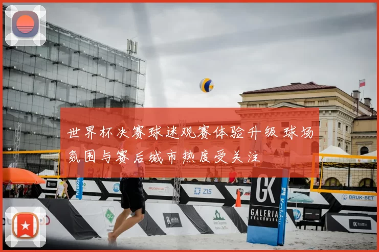 世界杯决赛球迷观赛体验升级 球场氛围与赛后城市热度受关注