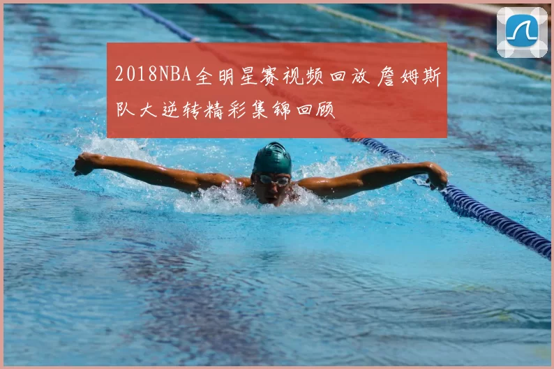 2018NBA全明星赛视频回放 詹姆斯队大逆转精彩集锦回顾