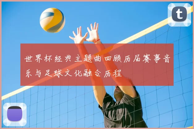 世界杯经典主题曲回顾历届赛事音乐与足球文化融合历程