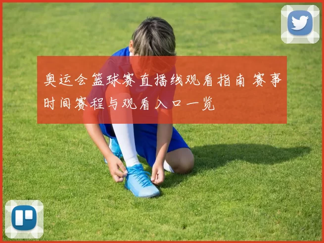 奥运会篮球赛直播线观看指南 赛事时间赛程与观看入口一览
