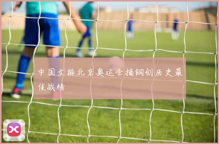 中国女排北京奥运会摘铜创历史最佳战绩
