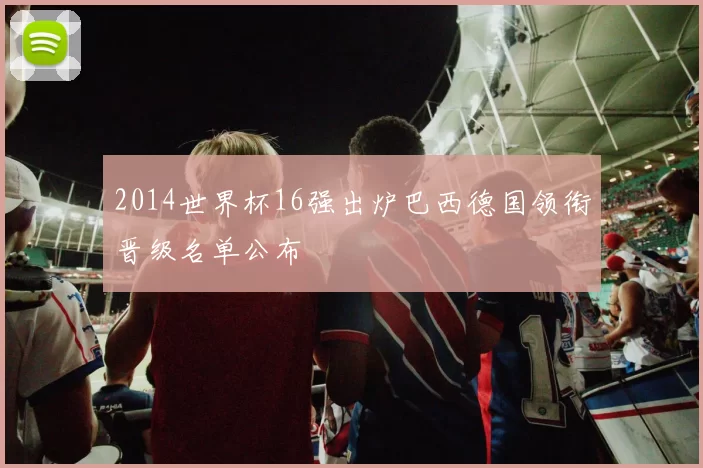2014世界杯16强出炉巴西德国领衔晋级名单公布