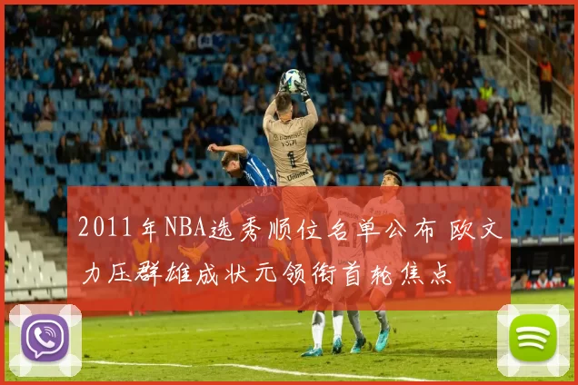 2011年NBA选秀顺位名单公布 欧文力压群雄成状元领衔首轮焦点