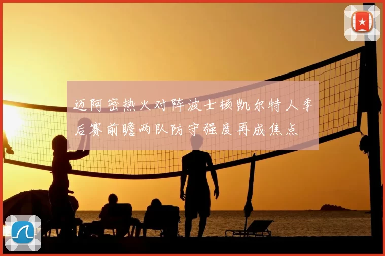 迈阿密热火对阵波士顿凯尔特人季后赛前瞻两队防守强度再成焦点