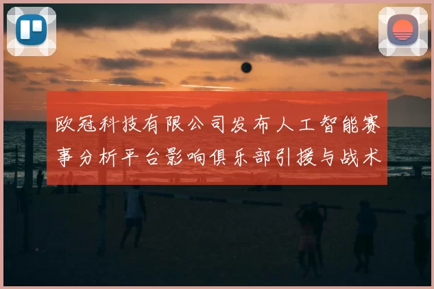 欧冠科技有限公司发布人工智能赛事分析平台影响俱乐部引援与战术部署