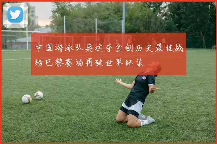 中国游泳队奥运夺金创历史最佳战绩巴黎赛场再破世界纪录