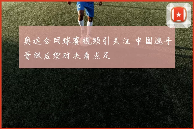 奥运会网球赛视频引关注 中国选手晋级后续对决看点足