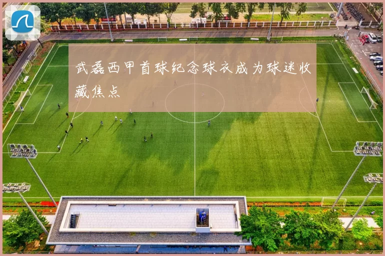 武磊西甲首球纪念球衣成为球迷收藏焦点