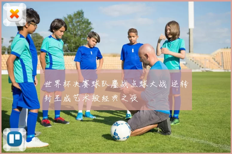 世界杯决赛球队鏖战点球大战 逆转封王成艺术般经典之夜