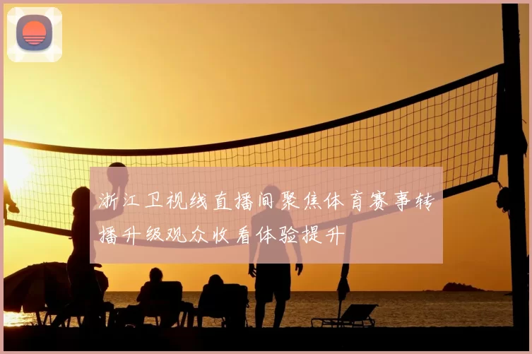 浙江卫视线直播间聚焦体育赛事转播升级观众收看体验提升