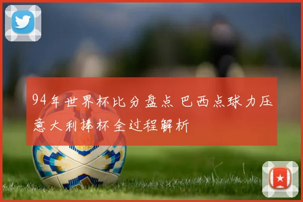 94年世界杯比分盘点 巴西点球力压意大利捧杯全过程解析