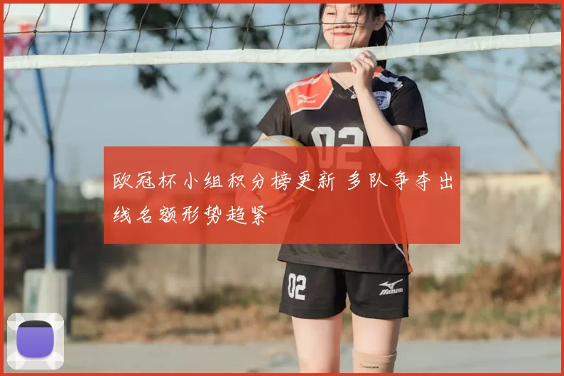 欧冠杯小组积分榜更新 多队争夺出线名额形势趋紧