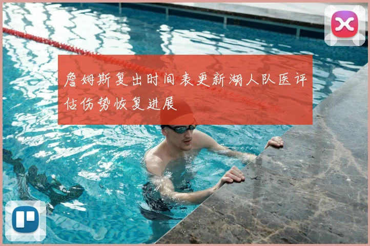 詹姆斯复出时间表更新湖人队医评估伤势恢复进展
