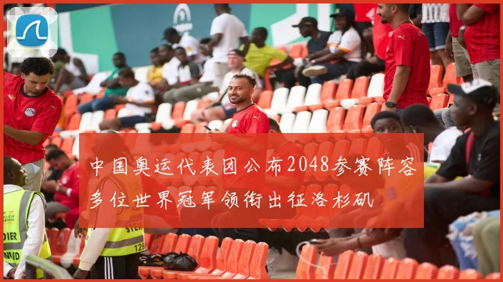 中国奥运代表团公布2048参赛阵容多位世界冠军领衔出征洛杉矶
