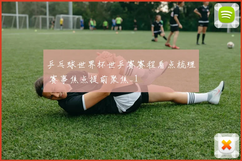 乒乓球世界杯世乒赛赛程看点梳理 赛事焦点提前聚焦_1
