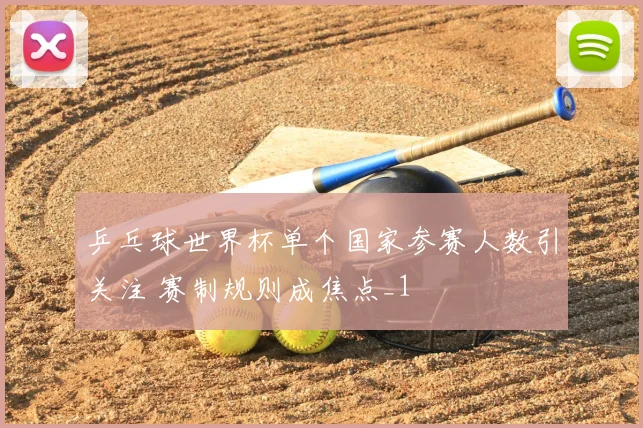 乒乓球世界杯单个国家参赛人数引关注 赛制规则成焦点_1