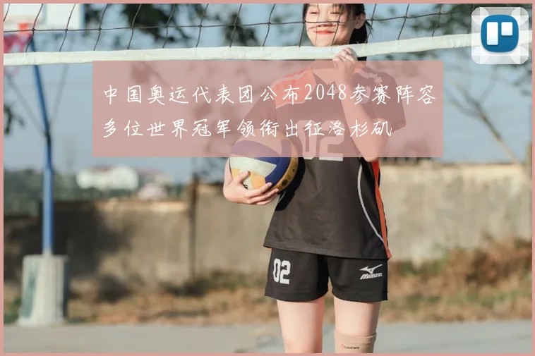 中国奥运代表团公布2048参赛阵容多位世界冠军领衔出征洛杉矶