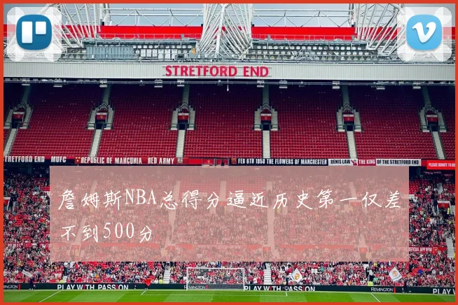 詹姆斯NBA总得分逼近历史第一仅差不到500分