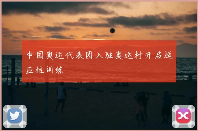 中国奥运代表团入驻奥运村开启适应性训练