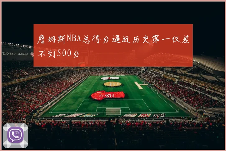 詹姆斯NBA总得分逼近历史第一仅差不到500分