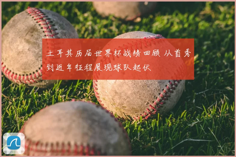 土耳其历届世界杯战绩回顾 从首秀到近年征程展现球队起伏