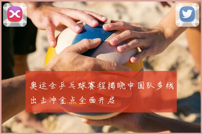 奥运会乒乓球赛程揭晓中国队多线出击冲金点全面开启