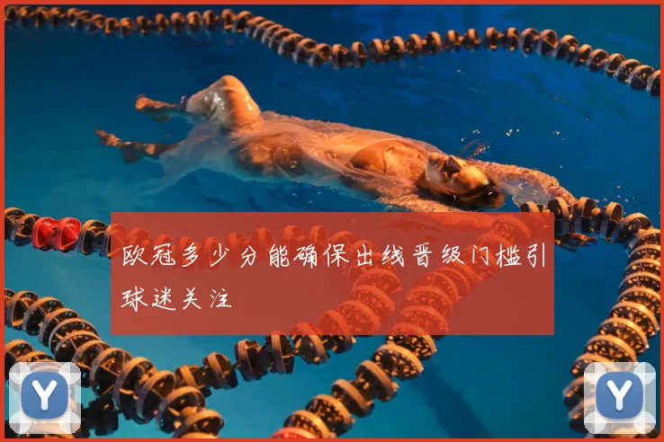 欧冠多少分能确保出线晋级门槛引球迷关注