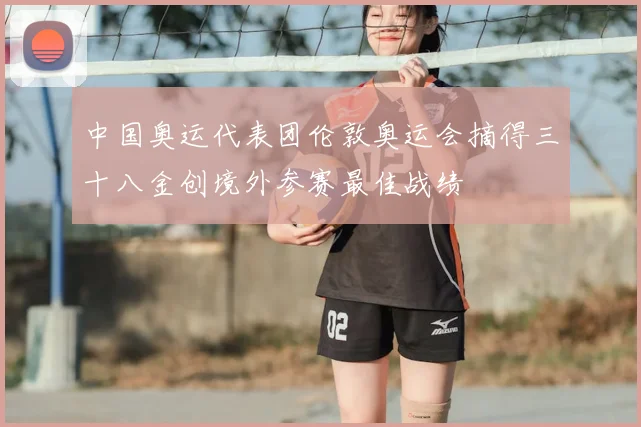 中国奥运代表团伦敦奥运会摘得三十八金创境外参赛最佳战绩