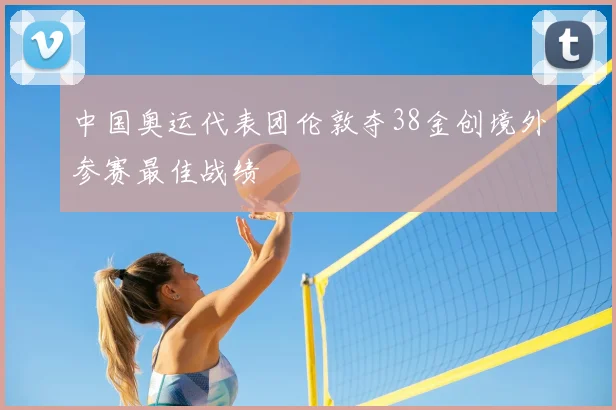 中国奥运代表团伦敦夺38金创境外参赛最佳战绩