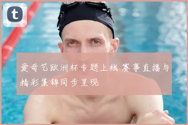 爱奇艺欧洲杯专题上线 赛事直播与精彩集锦同步呈现