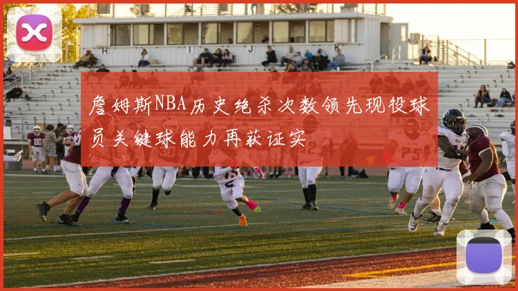 詹姆斯NBA历史绝杀次数领先现役球员关键球能力再获证实