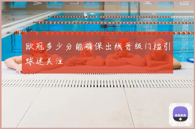 欧冠多少分能确保出线晋级门槛引球迷关注
