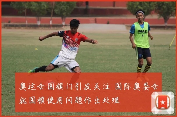 奥运会国旗门引发关注 国际奥委会就国旗使用问题作出处理